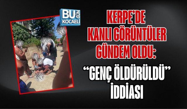 KERPE’DE KANLI GÖRÜNTÜLER GÜNDEM OLDU: “GENÇ ÖLDÜRÜLDÜ” İDDİASI