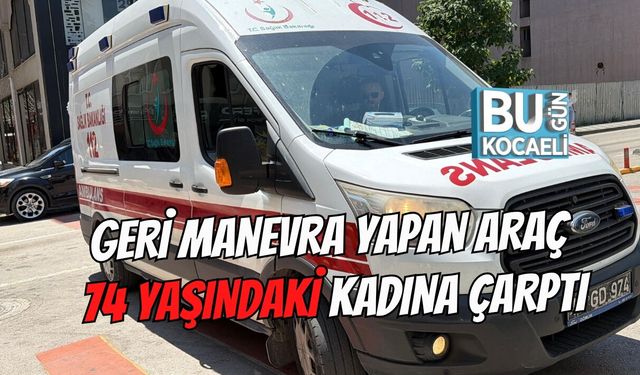GERİ MANEVRA YAPAN ARAÇ 74 YAŞINDAKİ KADINA ÇARPTI