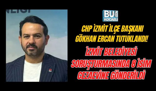 CHP İZMİT İLÇE BAŞKANI GÖKHAN ERCAN TUTUKLANDI! İZMİT BELEDİYESİ SORUŞTURMASINDA 8 İSİM CEZAEVİNE GÖNDERİLDİ