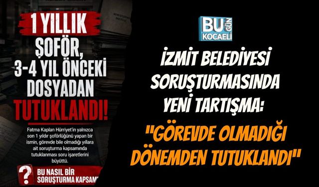 İZMİT BELEDİYESİ SORUŞTURMASINDA YENİ TARTIŞMA: “GÖREVDE OLMADIĞI DÖNEMDEN TUTUKLANDI”