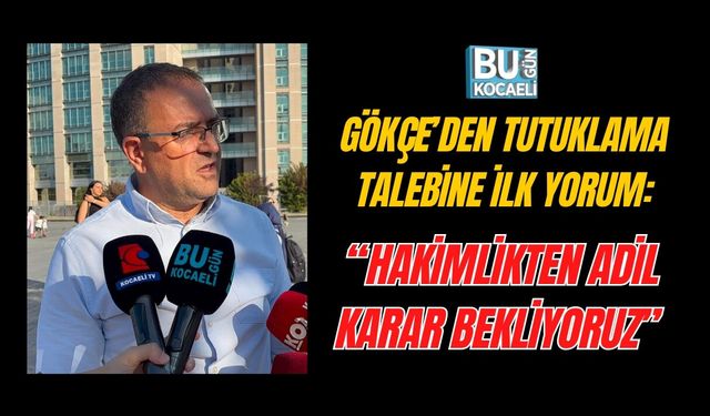 SERTİF GÖKÇE’DEN TUTUKLAMA TALEBİNE İLK YORUM: “HAKİMLİKTEN ADİL KARAR BEKLİYORUZ”