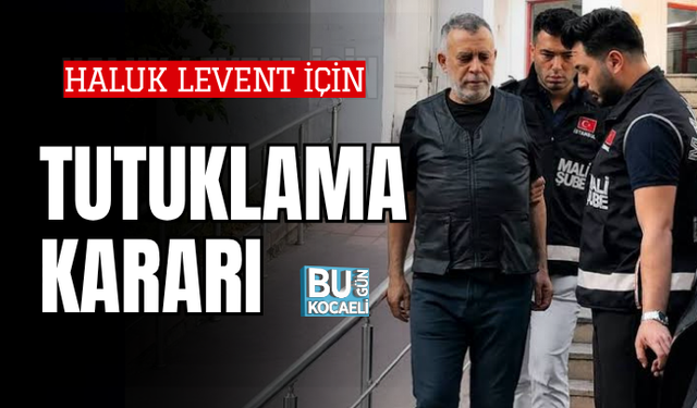HALUK LEVENT İÇİN TUTUKLAMA İSTENDİ