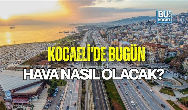 KOCAELİ'DE BUGÜN HAVA NASIL OLACAK?