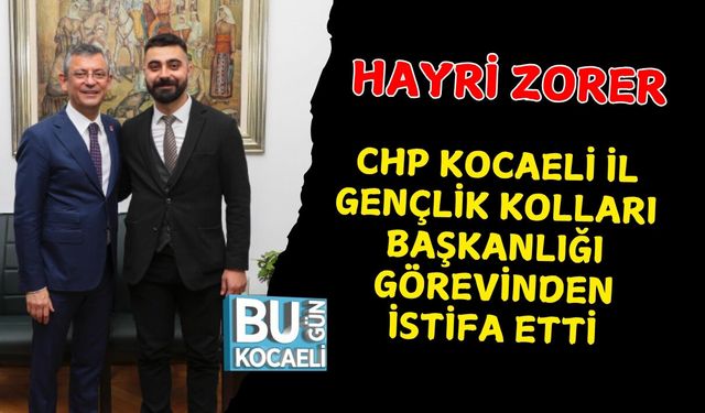 HAYRİ ZORER CHP KOCAELİ İL GENÇLİK KOLLARI BAŞKANLIĞI GÖREVİNDEN İSTİFA ETTİ