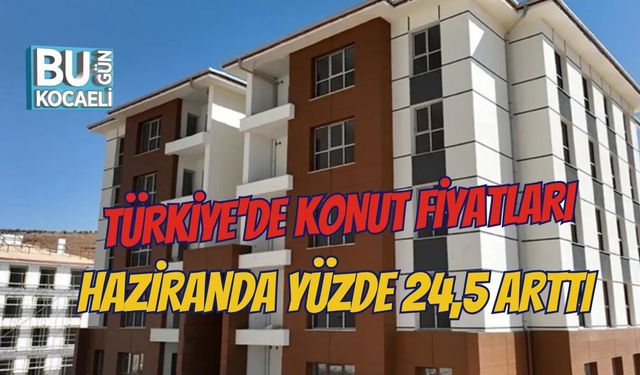 TÜRKİYE'DE KONUT FİYATLARI HAZİRANDA YÜZDE 24,5 ARTTI