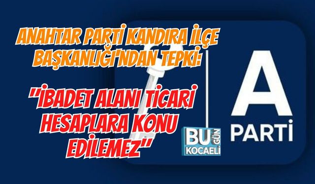 ANAHTAR PARTİ KANDIRA İLÇE BAŞKANLIĞI'NDAN TEPKİ: "İBADET ALANI TİCARİ HESAPLARA KONU EDİLEMEZ"