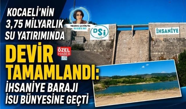 KOCAELİ’NİN 3,75 MİLYARLIK SU YATIRIMINDA DEVİR TAMAMLANDI: İHSANİYE BARAJI İSU BÜNYESİNE GEÇTİ
