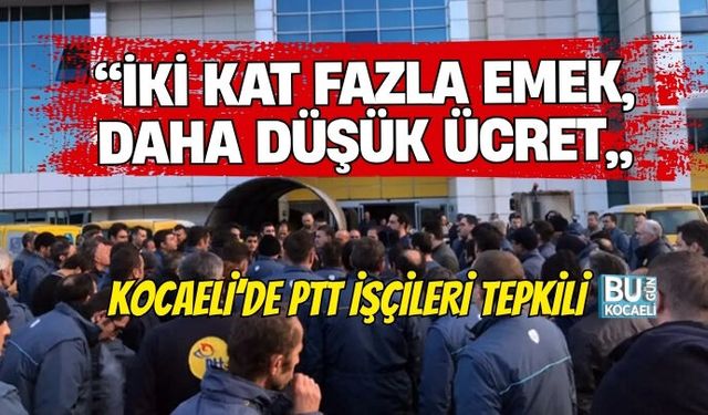 “İKİ KAT FAZLA EMEK, DAHA DÜŞÜK ÜCRET” KOCAELİ’DE PTT İŞÇİLERİ TEPKİLİ
