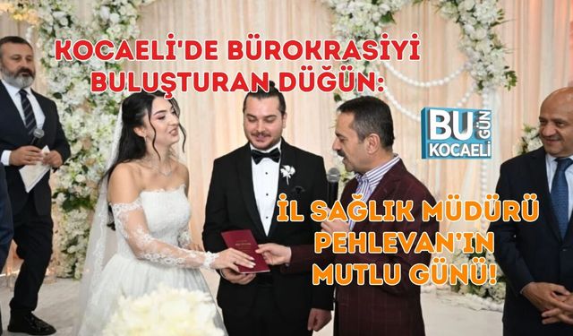 KOCAELİ'DE BÜROKRASİYİ BULUŞTURAN DÜĞÜN: İL SAĞLIK MÜDÜRÜ PEHLEVAN’IN MUTLU GÜNÜ!