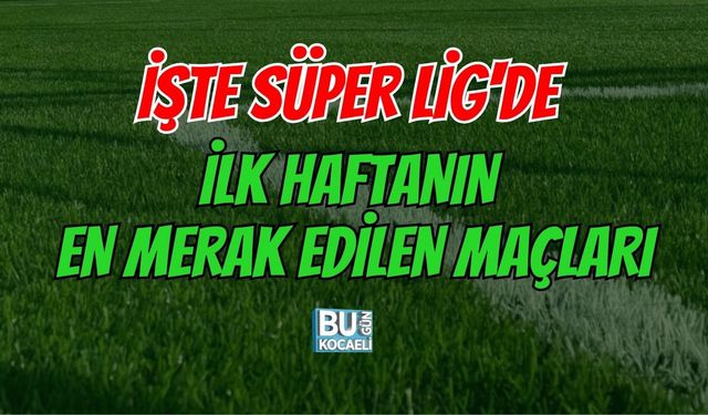 İŞTE SÜPER LİG'DE İLK HAFTANIN EN MERAK EDİLEN MAÇLARI