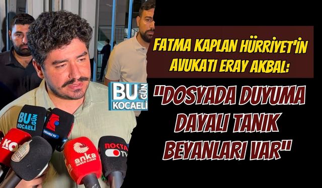 FATMA KAPLAN HÜRRİYET’İN AVUKATI ERAY AKBAL: “DOSYADA DUYUMA DAYALI TANIK BEYANLARI VAR”