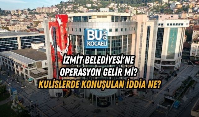 İZMİT BELEDİYESİ'NE OPERASYON GELİR Mİ? KULİSLERDE KONUŞULAN İDDİA NE?