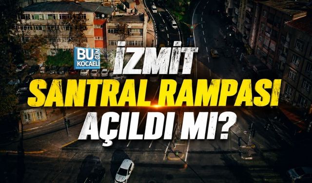İZMİT SANTRAL RAMPASI AÇILDI MI?