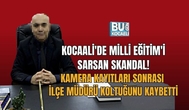 KOCAALİ'DE MİLLİ EĞİTİM'İ SARSAN SKANDAL! KAMERA KAYITLARI SONRASI İLÇE MÜDÜRÜ KOLTUĞUNU KAYBETTİ