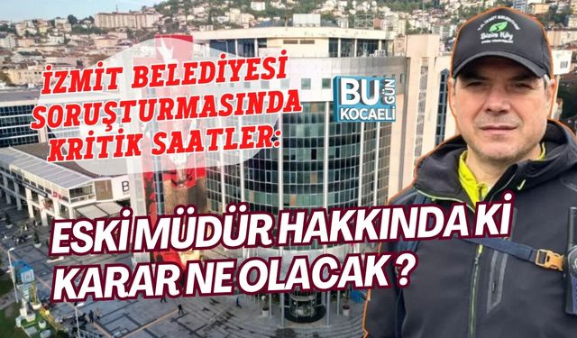 İZMİT BELEDİYESİ SORUŞTURMASINDA KRİTİK SAATLER: ESKİ MÜDÜR TUTUKLANACAK MI?
