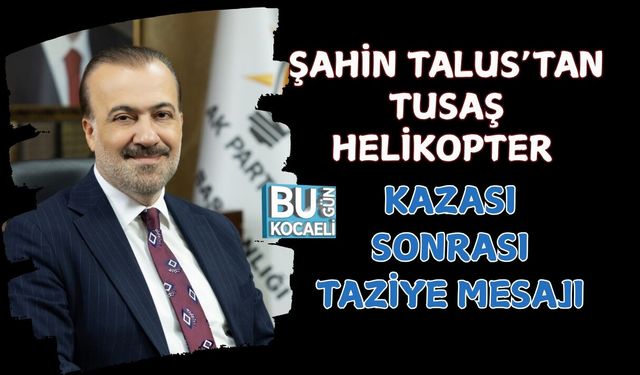 ŞAHİN TALUS’TAN TUSAŞ HELİKOPTER KAZASI SONRASI TAZİYE MESAJI