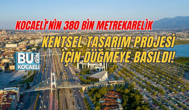 KOCAELİ'NİN 380 BİN METREKARELİK KENTSEL TASARIM PROJESİ İÇİN DÜĞMEYE BASILDI!