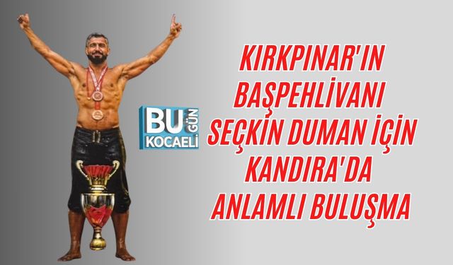 KIRKPINAR'IN BAŞPEHLİVANI SEÇKİN DUMAN İÇİN KANDIRA'DA ANLAMLI BULUŞMA