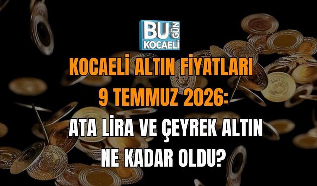 KOCAELİ ALTIN FİYATLARI 9 TEMMUZ 2026: ATA LİRA VE ÇEYREK ALTIN NE KADAR OLDU?