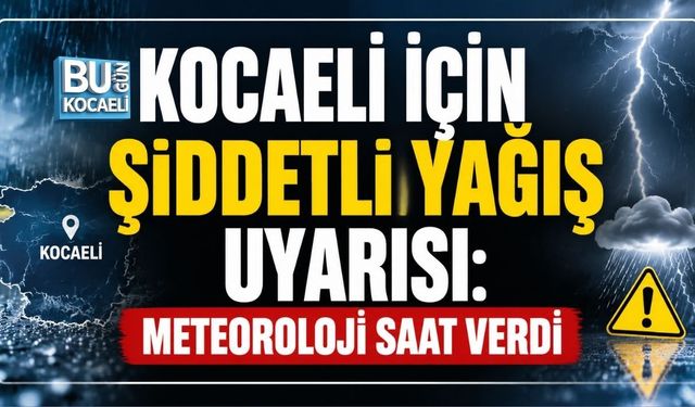 KOCAELİ İÇİN ŞİDDETLİ YAĞIŞ UYARISI: METEOROLOJİ SAAT VERDİ