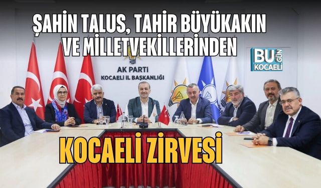 ŞAHİN TALUS, TAHİR BÜYÜKAKIN VE MİLLETVEKİLLERİNDEN KOCAELİ ZİRVESİ