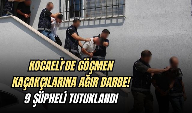 KOCAELİ'DE GÖÇMEN KAÇAKÇILARINA AĞIR DARBE: 9 ŞÜPHELİ TUTUKLANDI