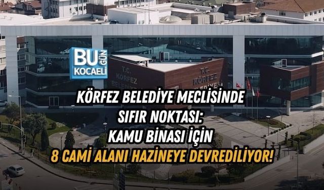 KÖRFEZ BELEDİYE MECLİSİNDE SIFIR NOKTASI: KAMU BİNASI İÇİN 8 CAMİ ALANI HAZİNEYE DEVREDİLİYOR!