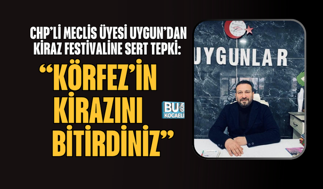 CHP’Lİ MECLİS ÜYESİ UYGUN’DAN KİRAZ FESTİVALİNE SERT TEPKİ: “KÖRFEZ’İN KİRAZINI BİTİRDİNİZ”