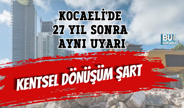 KOCAELİ'DE 27 YIL SONRA AYNI UYARI KENTSEL DÖNÜŞÜM ŞART