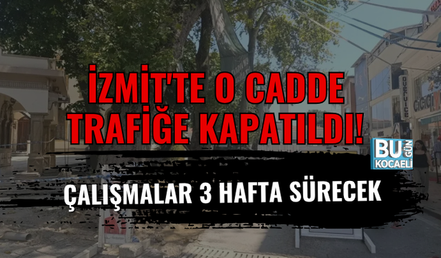 İZMİT'TE O CADDE TRAFİĞE KAPATILDI! ÇALIŞMALAR 3 HAFTA SÜRECEK