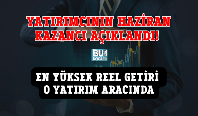 YATIRIMCININ HAZİRAN KAZANCI AÇIKLANDI! EN YÜKSEK REEL GETİRİ O YATIRIM ARACINDA