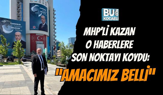 MHP’Lİ KAZAN O HABERLERE SON NOKTAYI KOYDU: “AMACIMIZ BELLİ”