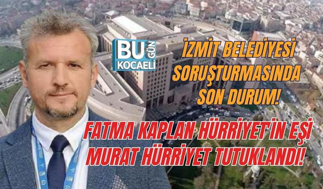 İZMİT BELEDİYESİ SORUŞTURMASINDA SON DURUM! FATMA KAPLAN HÜRRİYET'İN EŞİ MURAT HÜRRİYET TUTUKLANDI!