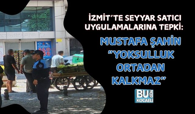 İZMİT’TE SEYYAR SATICI UYGULAMALARINA TEPKİ: MUSTAFA ŞAHİN “YOKSULLUK ORTADAN KALKMAZ” DEDİ