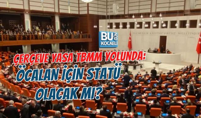 ÇERÇEVE YASA TBMM YOLUNDA: ÖCALAN İÇİN STATÜ OLACAK MI?