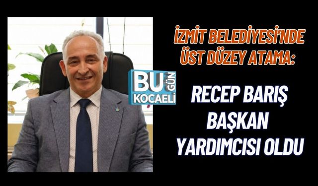 İZMİT BELEDİYESİ’NDE ÜST DÜZEY ATAMA: RECEP BARIŞ BAŞKAN YARDIMCISI OLDU