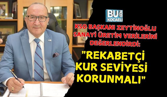 KSO BAŞKANI ZEYTİNOĞLU SANAYİ ÜRETİM VERİLERİNİ DEĞERLENDİRDİ: "REKABETÇİ KUR SEVİYESİ KORUNMALI"