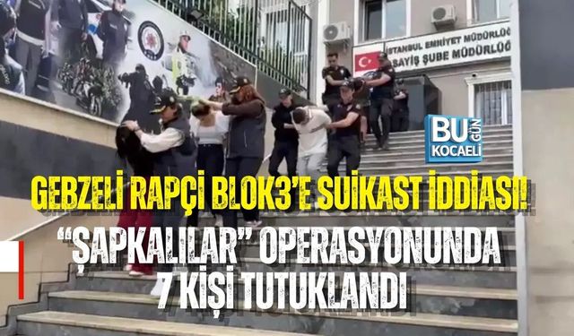 GEBZELİ RAPÇİ BLOK3’E SUİKAST İDDİASI! “ŞAPKALILAR” OPERASYONUNDA 7 KİŞİ TUTUKLANDI