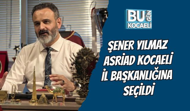 ŞENER YILMAZ ASRİAD KOCAELİ İL BAŞKANLIĞINA SEÇİLDİ