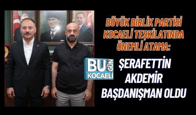 BÜYÜK BİRLİK PARTİSİ KOCAELİ TEŞKİLATINDA ÖNEMLİ ATAMA: ŞERAFETTİN AKDEMİR BAŞDANIŞMAN OLDU