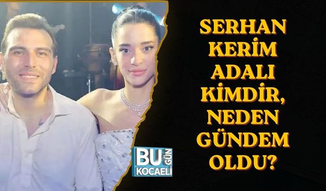 SERHAN KERİM ADALI KİMDİR, NEDEN GÜNDEM OLDU?