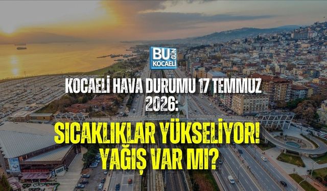 KOCAELİ HAVA DURUMU 17 TEMMUZ 2026: SICAKLIKLAR YÜKSELİYOR! YAĞIŞ VAR MI?