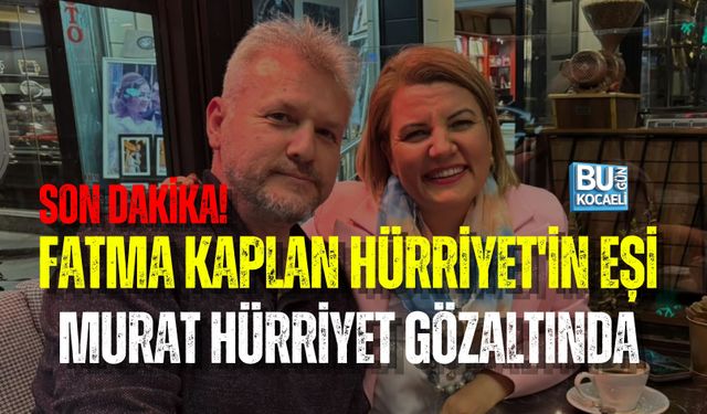 SON DAKİKA! FATMA KAPLAN HÜRRİYET'İN EŞİ MURAT HÜRRİYET GÖZALTINDA