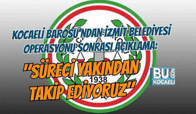 KOCAELİ BAROSU'NDAN İZMİT BELEDİYESİ OPERASYONU SONRASI AÇIKLAMA: "SÜRECİ YAKINDAN TAKİP EDİYORUZ"