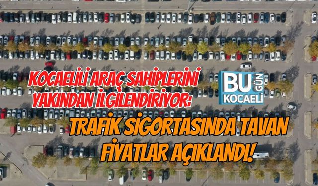 KOCAELİLİ ARAÇ SAHİPLERİNİ YAKINDAN İLGİLENDİRİYOR: TRAFİK SİGORTASINDA TAVAN FİYATLAR AÇIKLANDI!