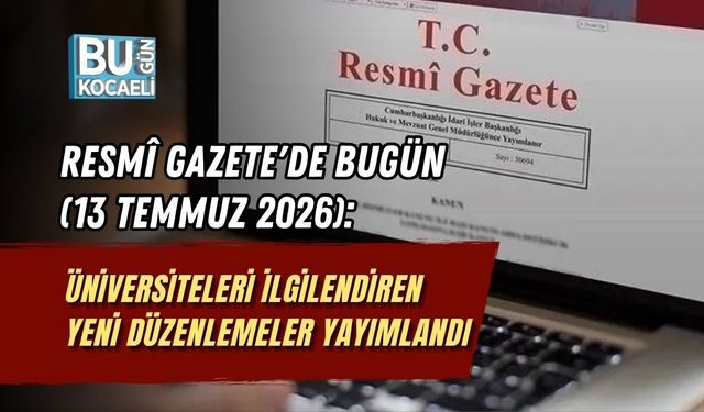 RESMÎ GAZETE'DE BUGÜN (13 TEMMUZ 2026): ÜNİVERSİTELERİ İLGİLENDİREN YENİ DÜZENLEMELER YAYIMLANDI