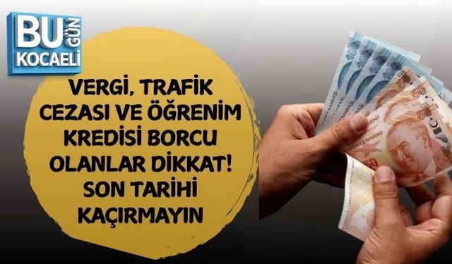 VERGİ, TRAFİK CEZASI VE ÖĞRENİM KREDİSİ BORCU OLANLAR DİKKAT! SON TARİHİ KAÇIRMAYIN