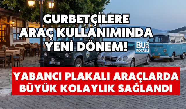 GURBETÇİLERE ARAÇ KULLANIMINDA YENİ DÖNEM! YABANCI PLAKALI ARAÇLARDA BÜYÜK KOLAYLIK SAĞLANDI