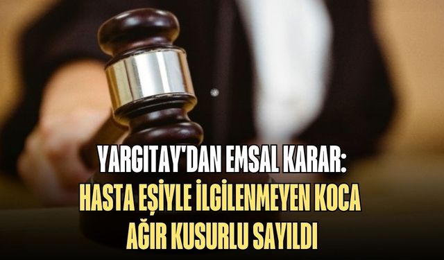 YARGITAY'DAN EMSAL KARAR: HASTA EŞİYLE İLGİLENMEYEN KOCA AĞIR KUSURLU SAYILDI