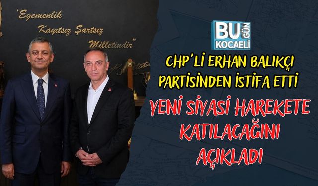 CHP'Lİ ERHAN BALIKÇI PARTİSİNDEN İSTİFA ETTİ YENİ SİYASİ HAREKETE KATILACAĞINI AÇIKLADI